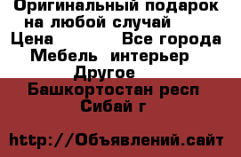 Оригинальный подарок на любой случай!!!! › Цена ­ 2 500 - Все города Мебель, интерьер » Другое   . Башкортостан респ.,Сибай г.